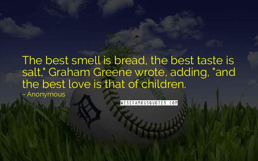 Anonymous Quotes: The best smell is bread, the best taste is salt," Graham Greene wrote, adding, "and the best love is that of children.