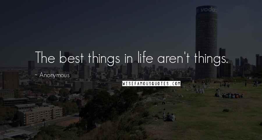 Anonymous Quotes: The best things in life aren't things.