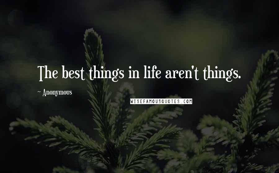 Anonymous Quotes: The best things in life aren't things.