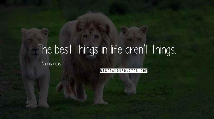 Anonymous Quotes: The best things in life aren't things.