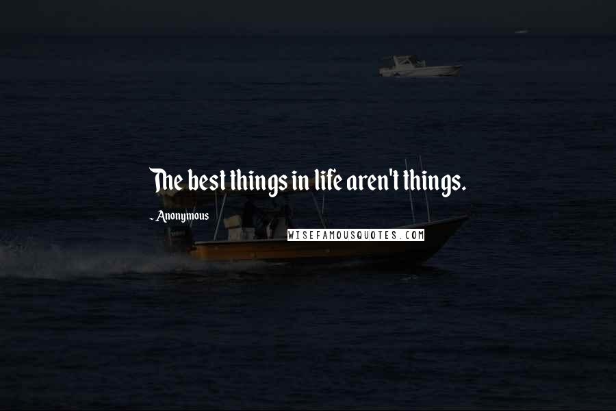 Anonymous Quotes: The best things in life aren't things.