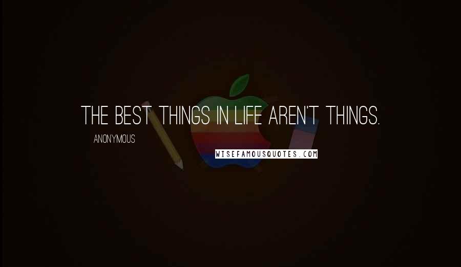 Anonymous Quotes: The best things in life aren't things.