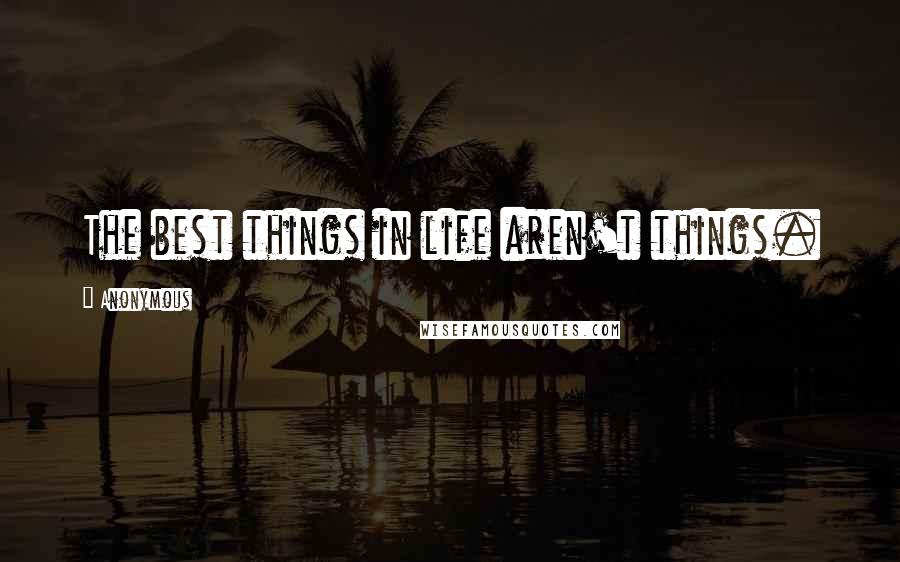 Anonymous Quotes: The best things in life aren't things.