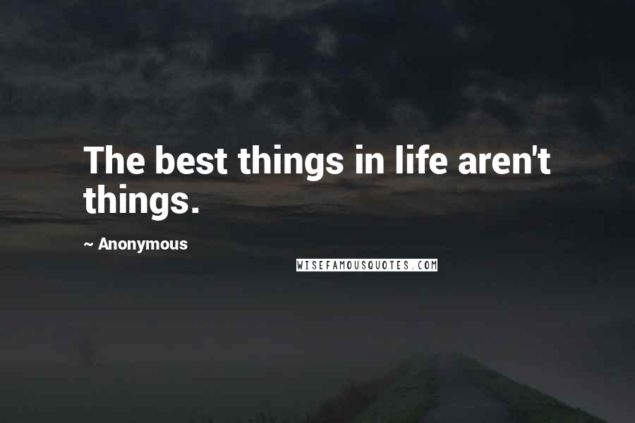 Anonymous Quotes: The best things in life aren't things.