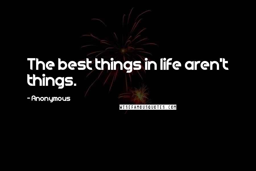 Anonymous Quotes: The best things in life aren't things.