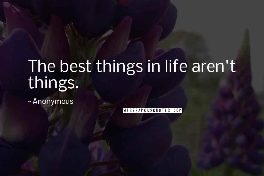 Anonymous Quotes: The best things in life aren't things.