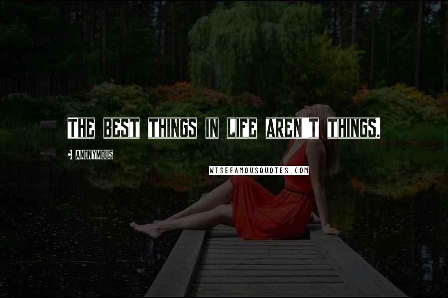 Anonymous Quotes: The best things in life aren't things.