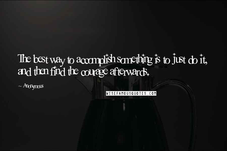 Anonymous Quotes: The best way to accomplish something is to just do it, and then find the courage afterwards.