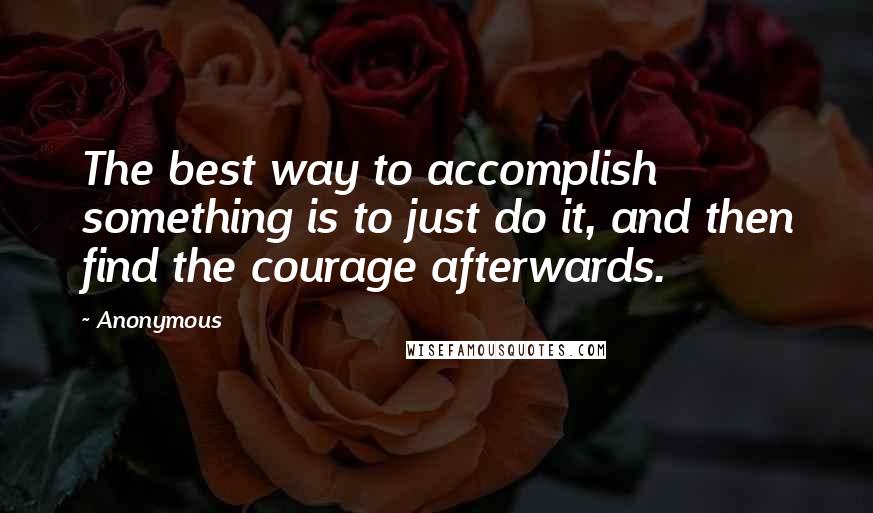 Anonymous Quotes: The best way to accomplish something is to just do it, and then find the courage afterwards.