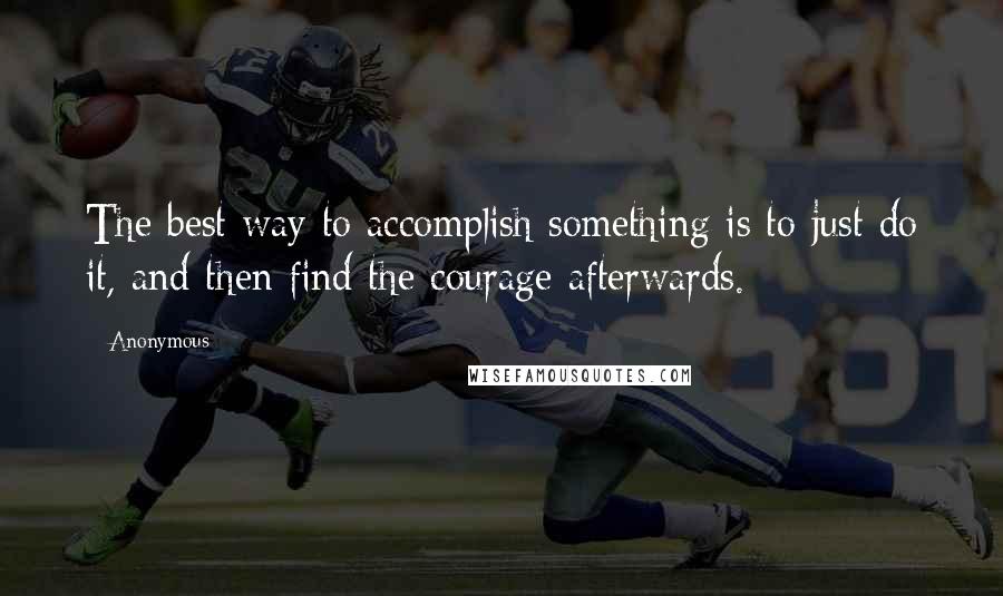 Anonymous Quotes: The best way to accomplish something is to just do it, and then find the courage afterwards.