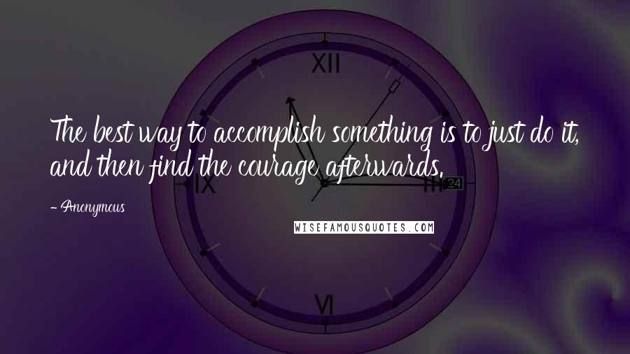 Anonymous Quotes: The best way to accomplish something is to just do it, and then find the courage afterwards.
