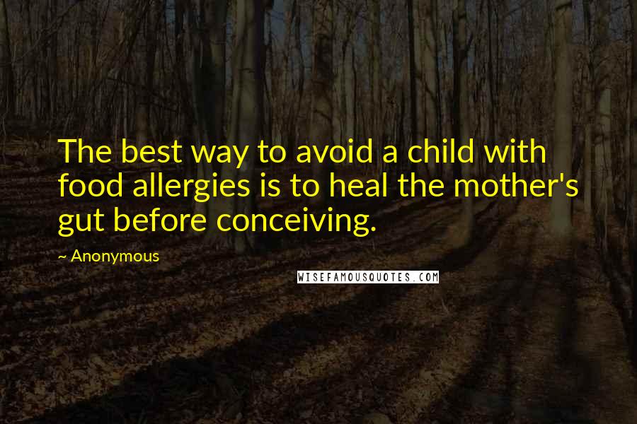 Anonymous Quotes: The best way to avoid a child with food allergies is to heal the mother's gut before conceiving.
