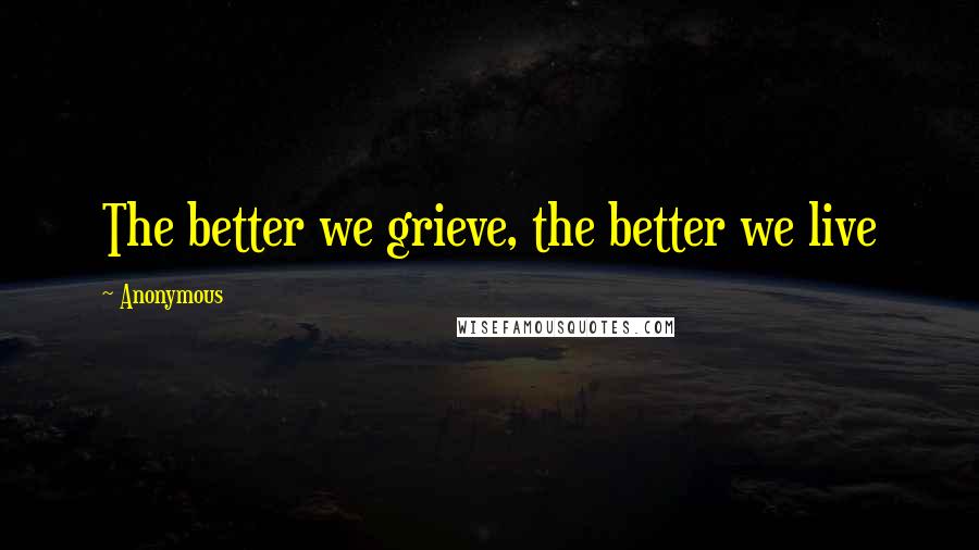 Anonymous Quotes: The better we grieve, the better we live