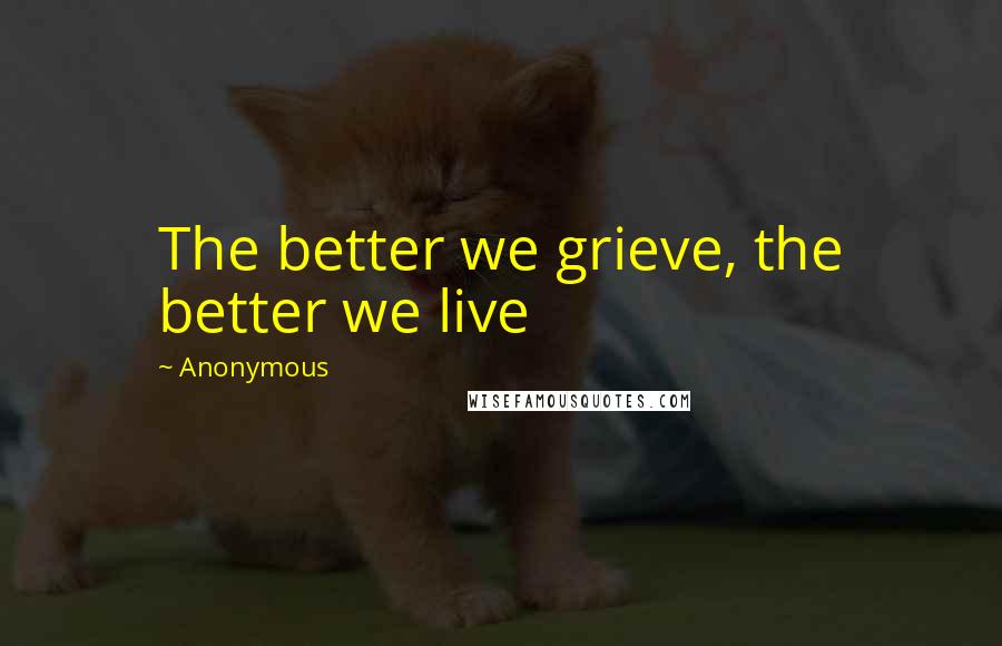 Anonymous Quotes: The better we grieve, the better we live