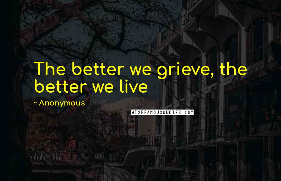 Anonymous Quotes: The better we grieve, the better we live