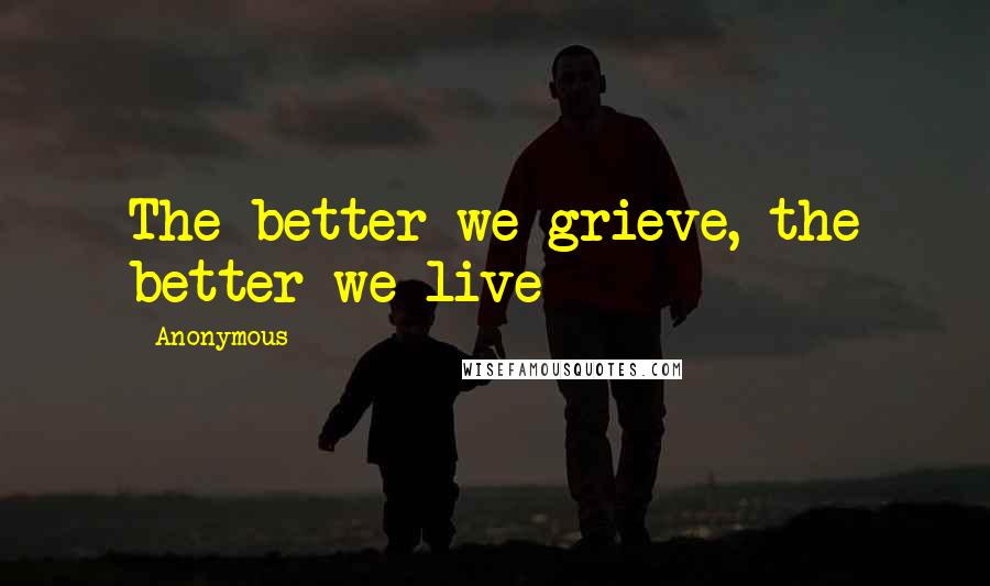 Anonymous Quotes: The better we grieve, the better we live