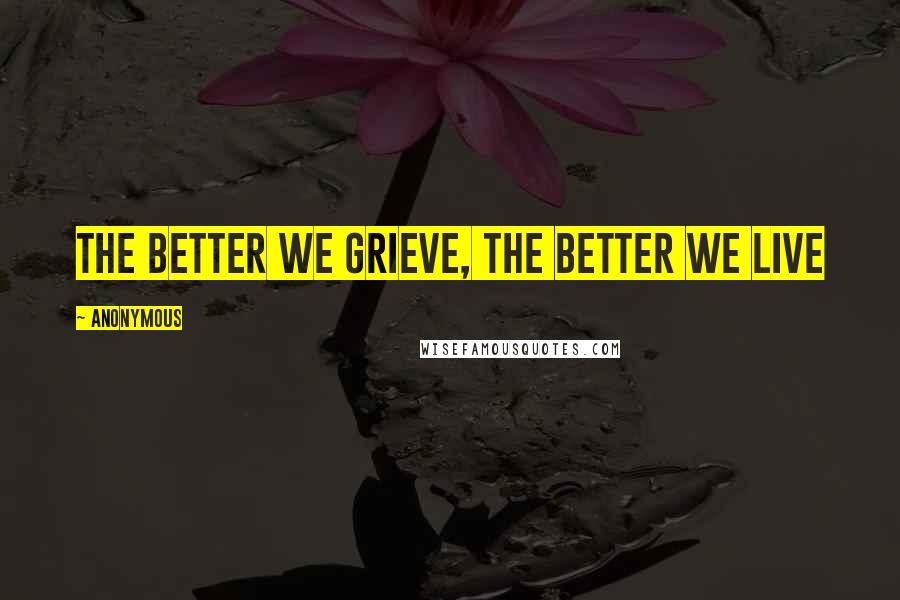 Anonymous Quotes: The better we grieve, the better we live