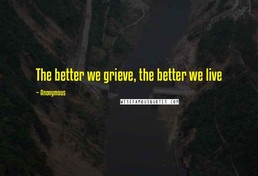 Anonymous Quotes: The better we grieve, the better we live