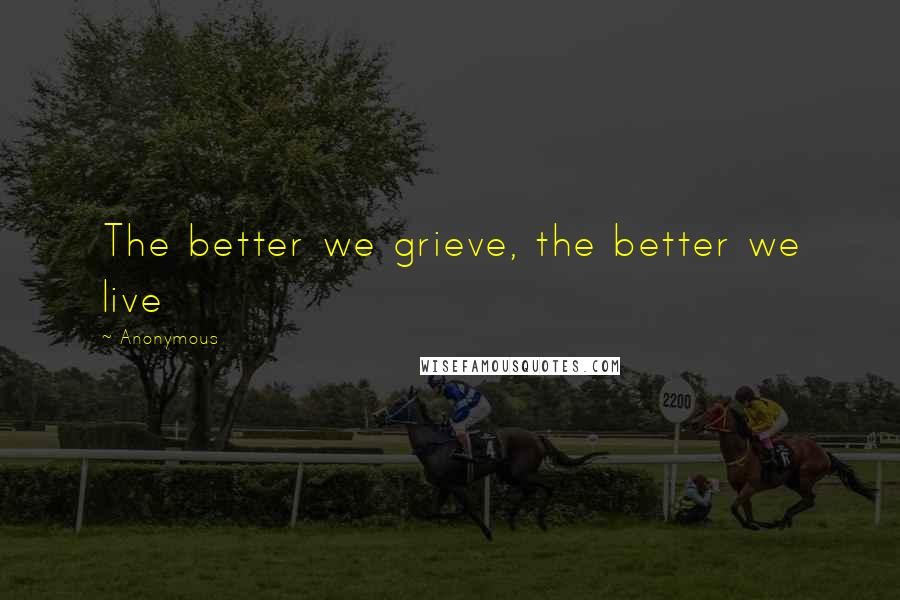Anonymous Quotes: The better we grieve, the better we live