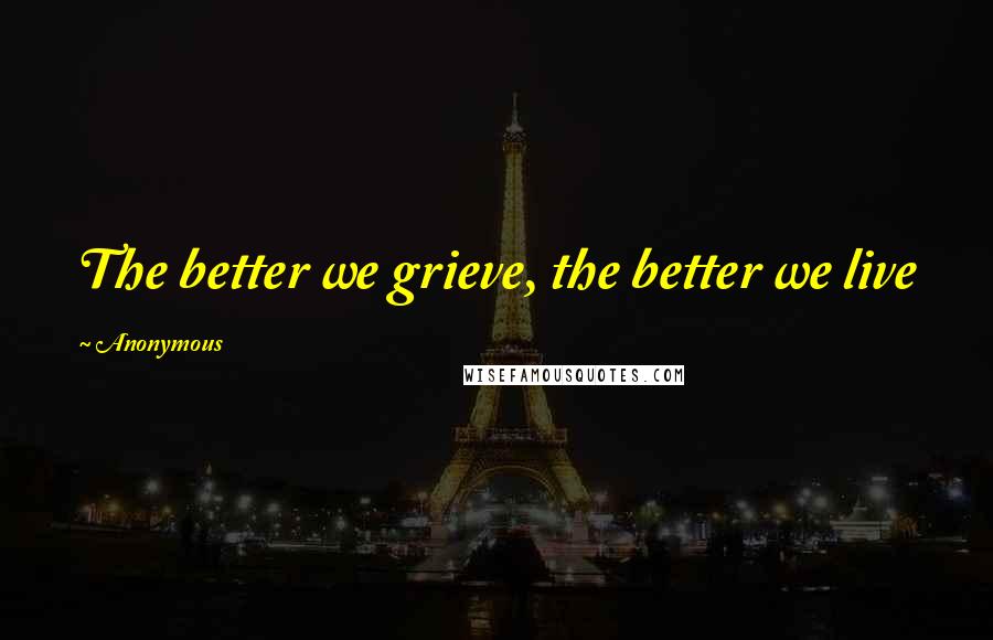 Anonymous Quotes: The better we grieve, the better we live