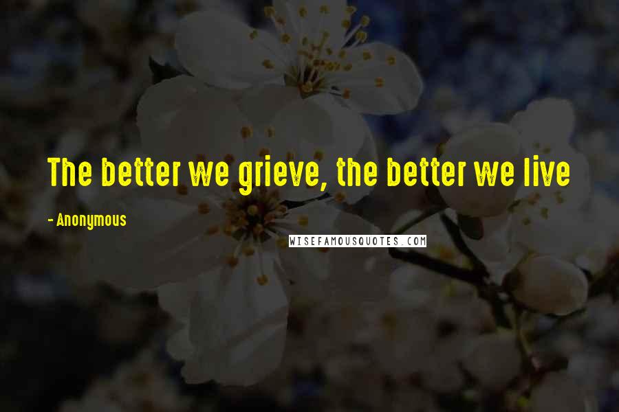 Anonymous Quotes: The better we grieve, the better we live