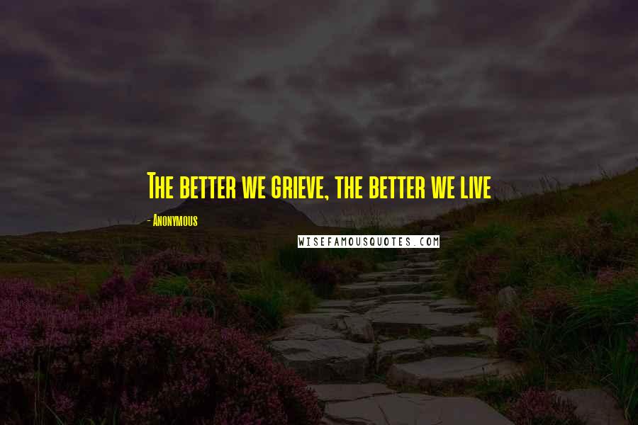 Anonymous Quotes: The better we grieve, the better we live