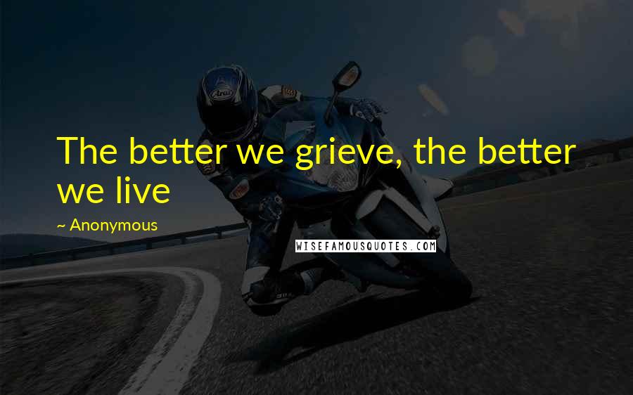 Anonymous Quotes: The better we grieve, the better we live