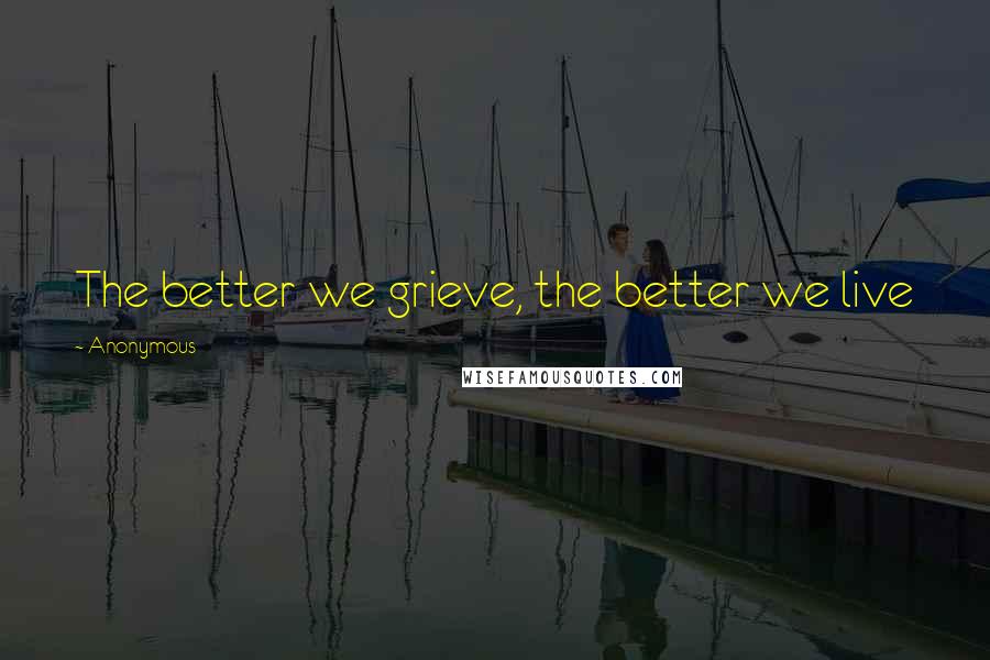 Anonymous Quotes: The better we grieve, the better we live