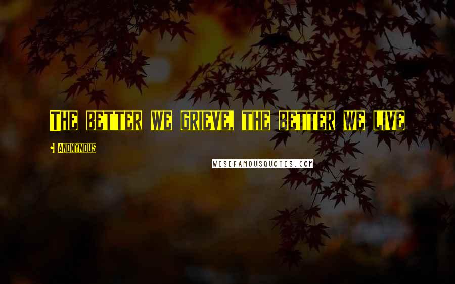 Anonymous Quotes: The better we grieve, the better we live