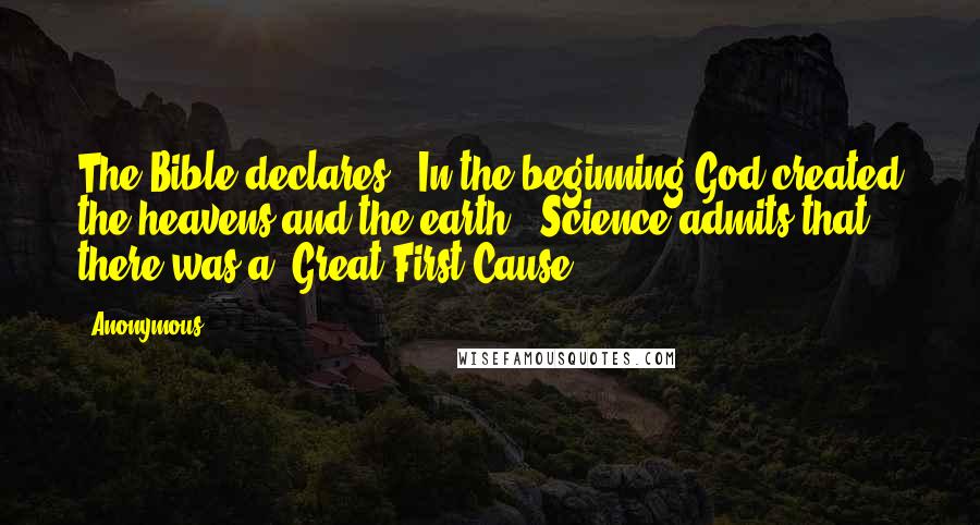 Anonymous Quotes: The Bible declares, "In the beginning God created the heavens and the earth." Science admits that there was a "Great First Cause.
