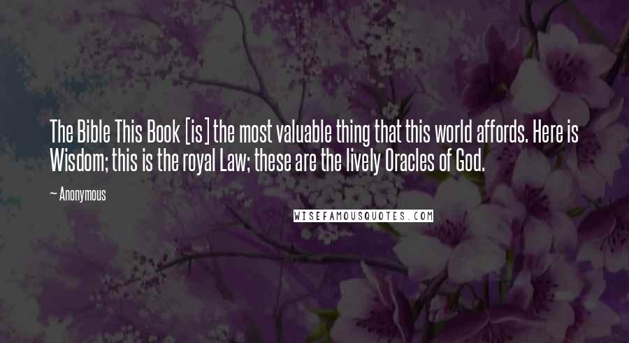 Anonymous Quotes: The Bible This Book [is] the most valuable thing that this world affords. Here is Wisdom; this is the royal Law; these are the lively Oracles of God.