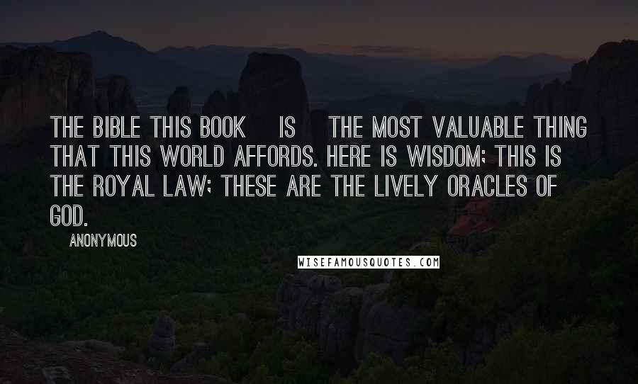 Anonymous Quotes: The Bible This Book [is] the most valuable thing that this world affords. Here is Wisdom; this is the royal Law; these are the lively Oracles of God.