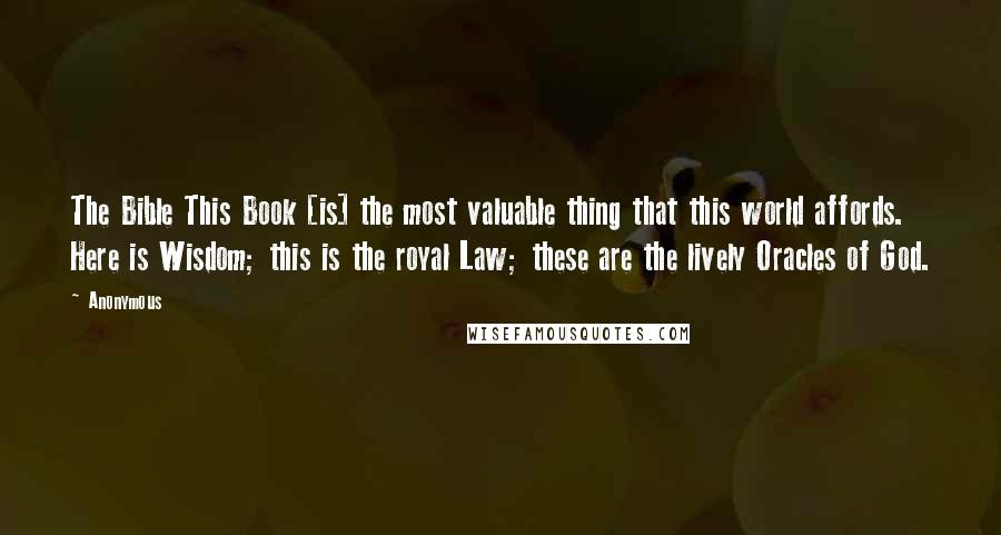 Anonymous Quotes: The Bible This Book [is] the most valuable thing that this world affords. Here is Wisdom; this is the royal Law; these are the lively Oracles of God.