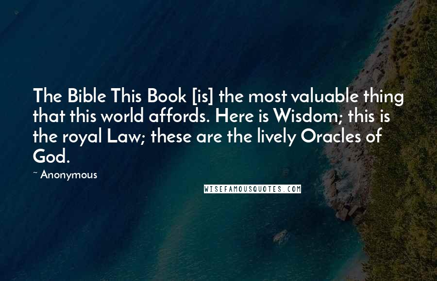 Anonymous Quotes: The Bible This Book [is] the most valuable thing that this world affords. Here is Wisdom; this is the royal Law; these are the lively Oracles of God.