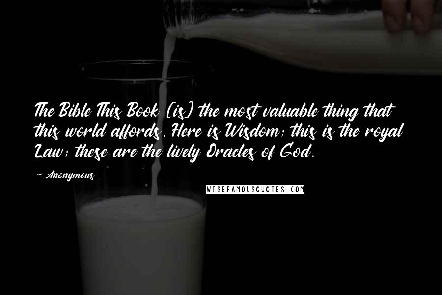Anonymous Quotes: The Bible This Book [is] the most valuable thing that this world affords. Here is Wisdom; this is the royal Law; these are the lively Oracles of God.