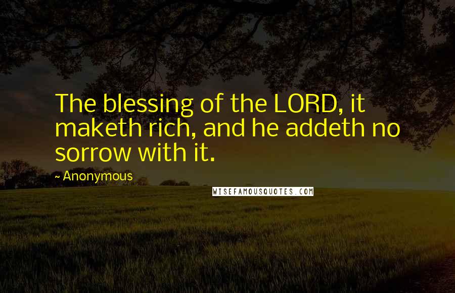 Anonymous Quotes: The blessing of the LORD, it maketh rich, and he addeth no sorrow with it.