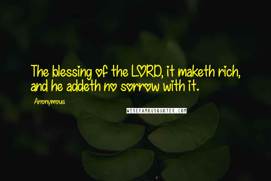 Anonymous Quotes: The blessing of the LORD, it maketh rich, and he addeth no sorrow with it.