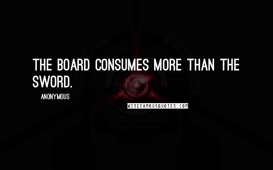 Anonymous Quotes: the board consumes more than the sword.