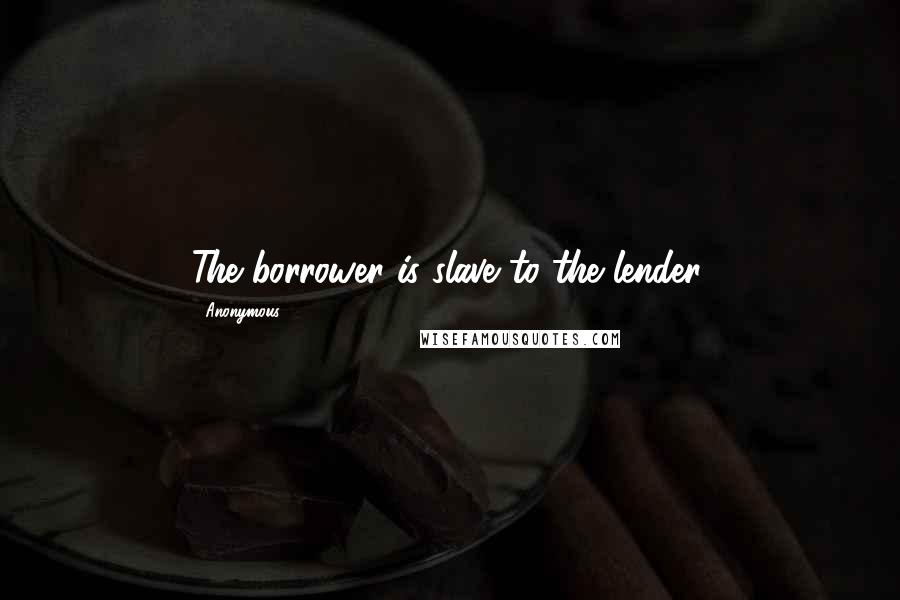 Anonymous Quotes: The borrower is slave to the lender.