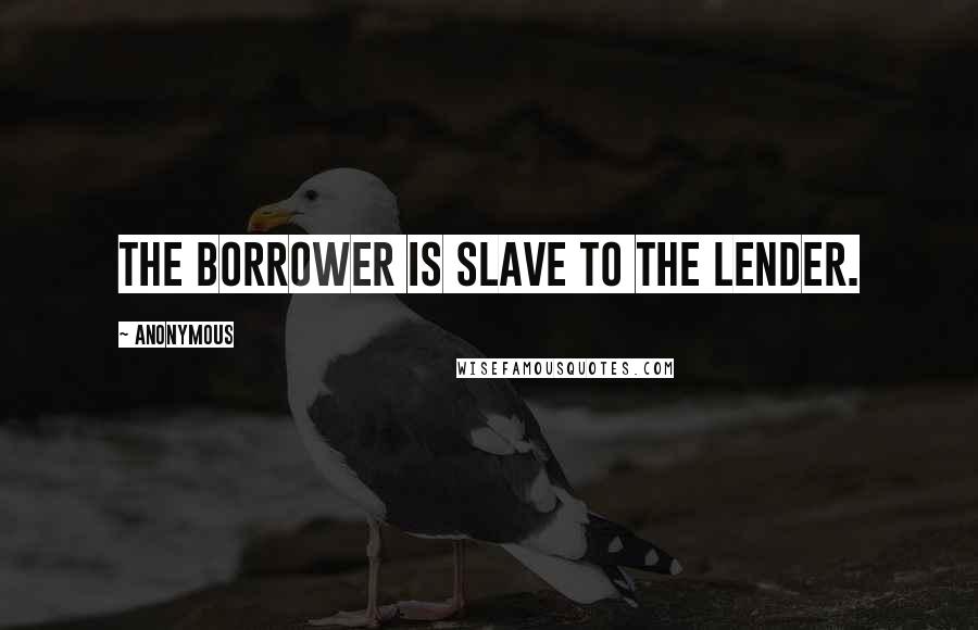 Anonymous Quotes: The borrower is slave to the lender.