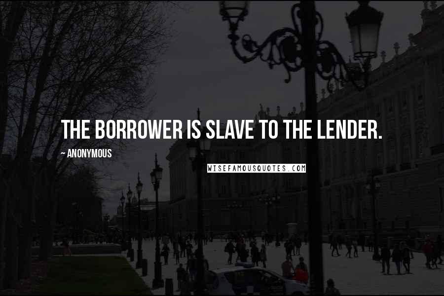 Anonymous Quotes: The borrower is slave to the lender.