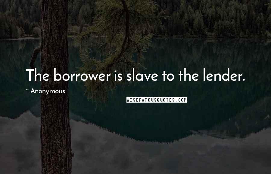 Anonymous Quotes: The borrower is slave to the lender.