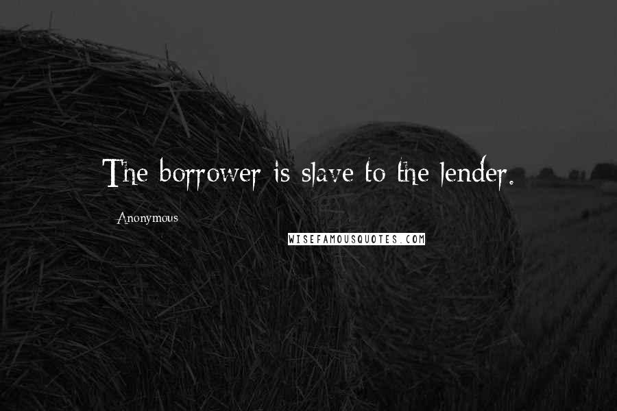 Anonymous Quotes: The borrower is slave to the lender.