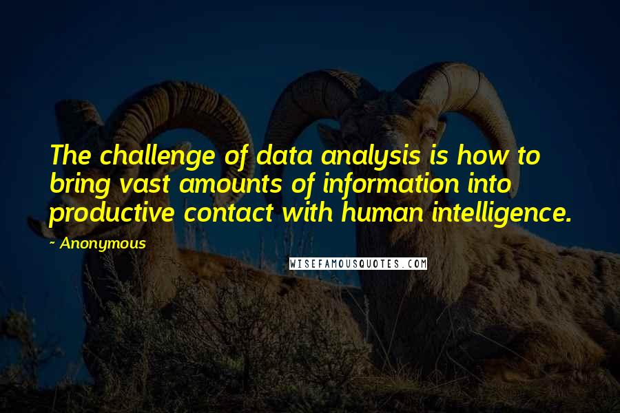 Anonymous Quotes: The challenge of data analysis is how to bring vast amounts of information into productive contact with human intelligence.