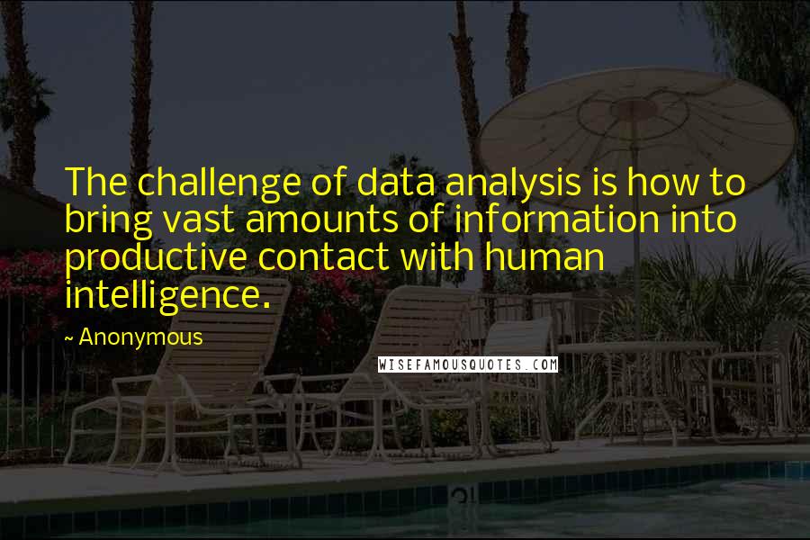 Anonymous Quotes: The challenge of data analysis is how to bring vast amounts of information into productive contact with human intelligence.