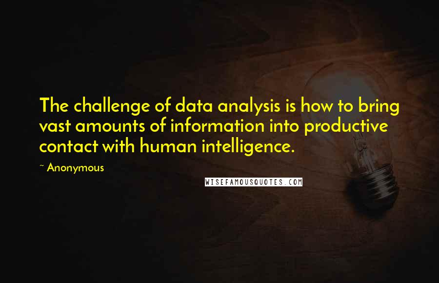 Anonymous Quotes: The challenge of data analysis is how to bring vast amounts of information into productive contact with human intelligence.