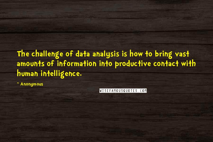 Anonymous Quotes: The challenge of data analysis is how to bring vast amounts of information into productive contact with human intelligence.