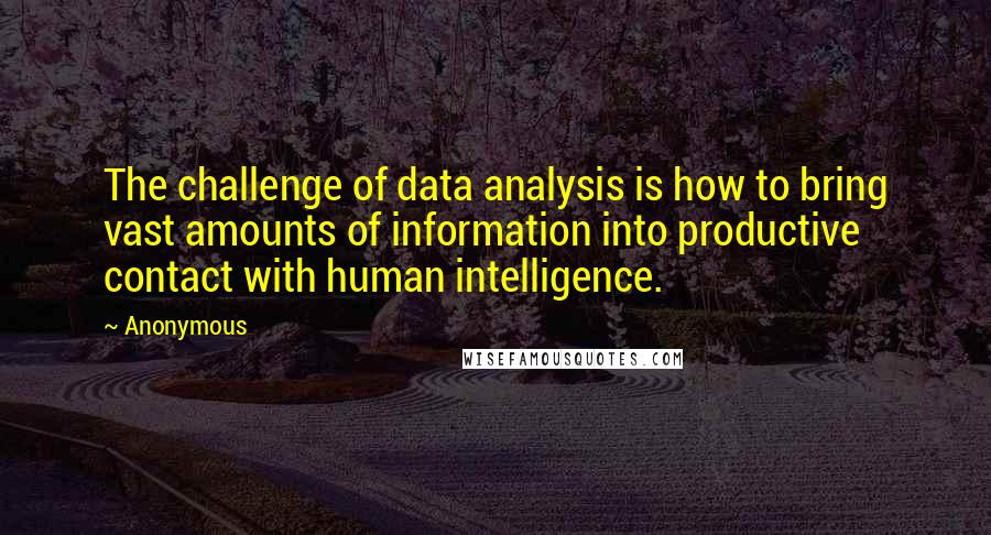 Anonymous Quotes: The challenge of data analysis is how to bring vast amounts of information into productive contact with human intelligence.