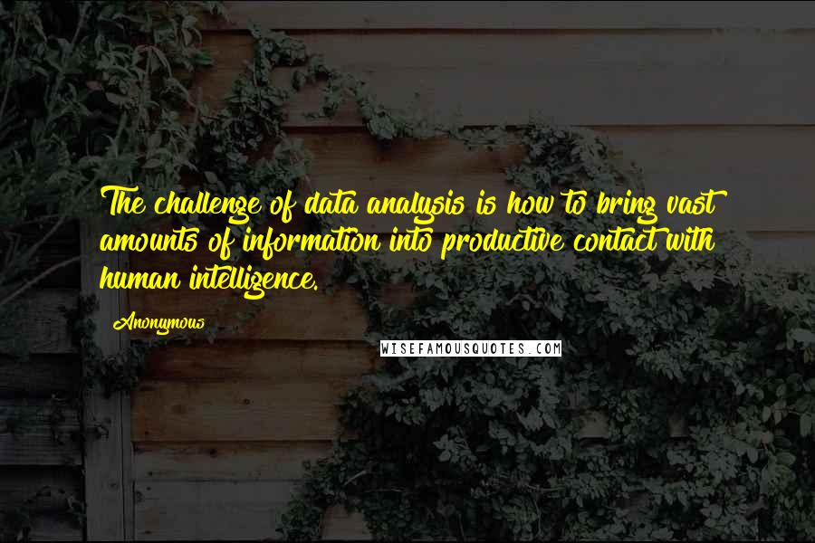 Anonymous Quotes: The challenge of data analysis is how to bring vast amounts of information into productive contact with human intelligence.