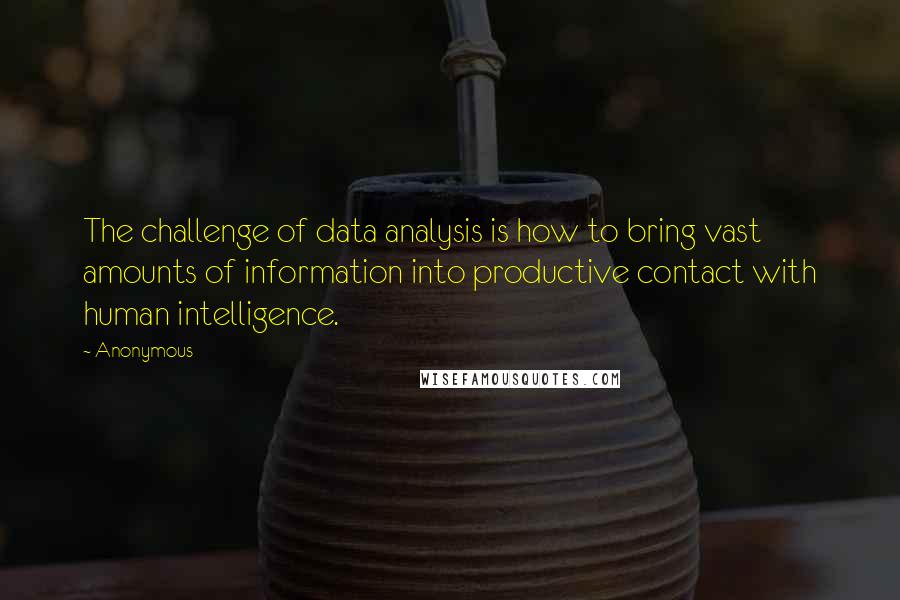 Anonymous Quotes: The challenge of data analysis is how to bring vast amounts of information into productive contact with human intelligence.